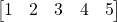 \begin{bmatrix}1 & 2 & 3 & 4 & 5\end{bmatrix}